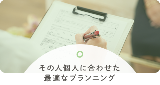 その人個人に合わせた最適なプランニング